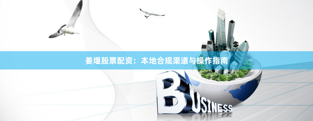 姜堰股票配资：本地合规渠道与操作指南