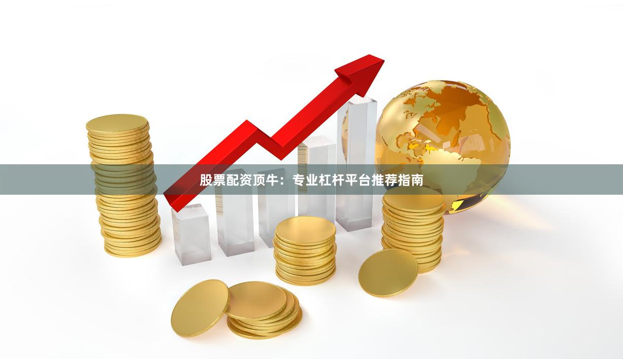 股票配资顶牛:专业杠杆平台推荐指南