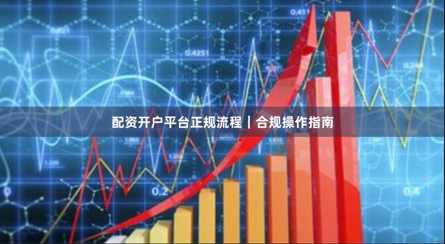 配资开户平台正规流程｜合规操作指南