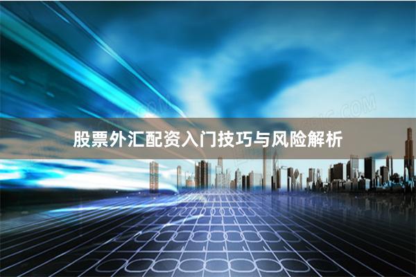 股票外汇配资入门技巧与风险解析