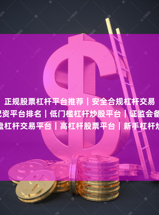 正规股票杠杆平台推荐｜安全合规杠杆交易平台｜2025股票配资平台排名｜低门槛杠杆炒股平台｜证监会备案杠杆平台｜实盘杠杆交易平台｜高杠杆股票平台｜新手杠杆炒股平台｜正规杠杆资金平台｜股票杠杆开户平台｜稳定杠杆交易平台｜线上股票杠杆平台｜杠杆配资平台评测｜安全股票杠杆平台｜杠杆炒股平台推荐