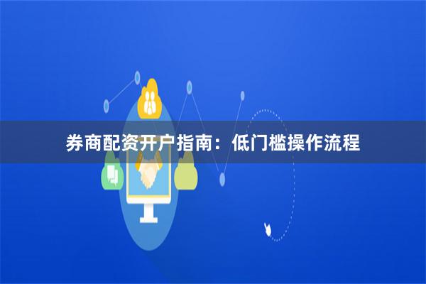 券商配资开户指南：低门槛操作流程