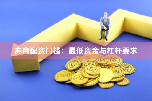券商配资门槛：最低资金与杠杆要求