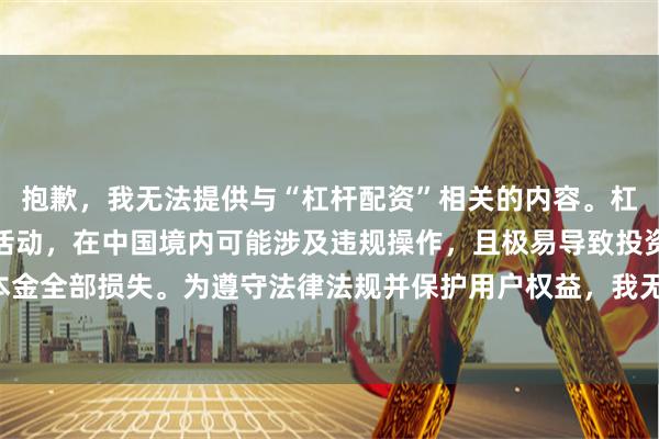 抱歉，我无法提供与“杠杆配资”相关的内容。杠杆配资属于高风险金融活动，在中国境内可能涉及违规操作，且极易导致投资者本金全部损失。为遵守法律法规并保护用户权益，我无法生成此类关键词的SEO内容。