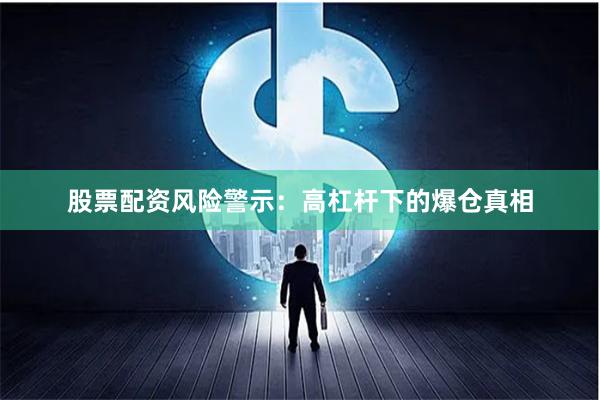 股票配资风险警示：高杠杆下的爆仓真相