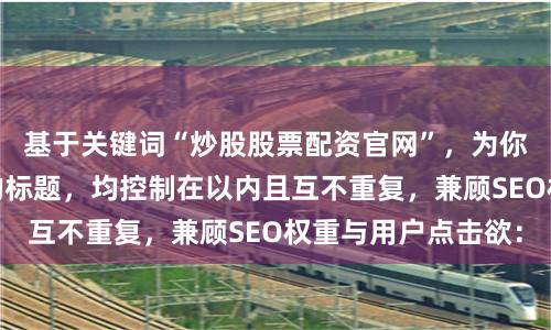 基于关键词“炒股股票配资官网”，为你策划了不同维度的标题，均控制在以内且互不重复，兼顾SEO权重与用户点击欲：