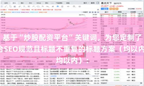 基于“炒股配资平台”关键词，为您定制了符合SEO规范且标题不重复的标题方案（均以内）：