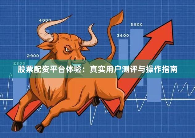 股票配资平台体验：真实用户测评与操作指南