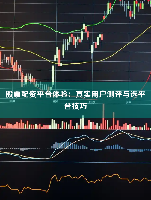股票配资平台体验：真实用户测评与选平台技巧